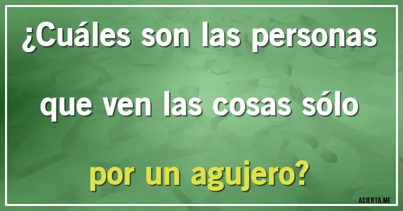 Acertijos - ¿Cuáles son las personas que ven las cosas sólo por un agujero?