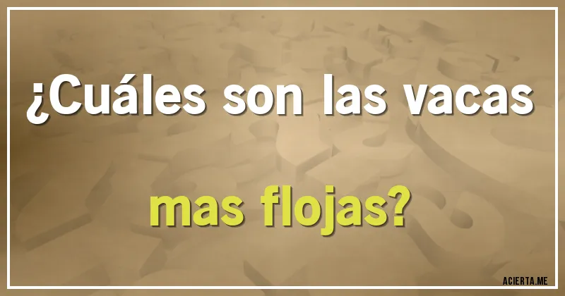 Acertijos - ¿Cuáles son las vacas mas flojas?