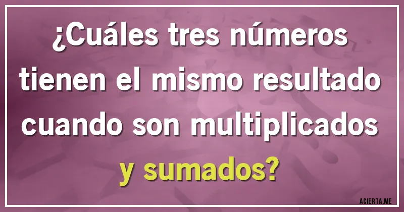 Acertijos - ¿Cuáles tres números tienen el mismo resultado cuando son multiplicados y sumados?