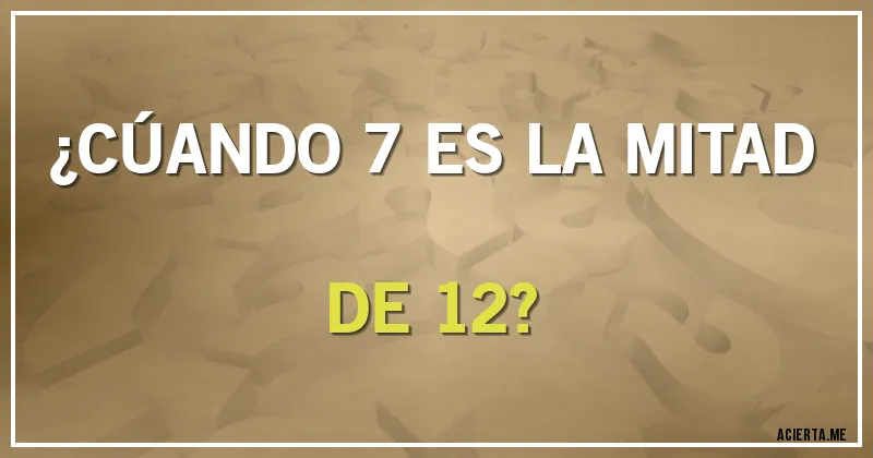 Acertijos - ¿CÚANDO 7 ES LA MITAD DE 12?