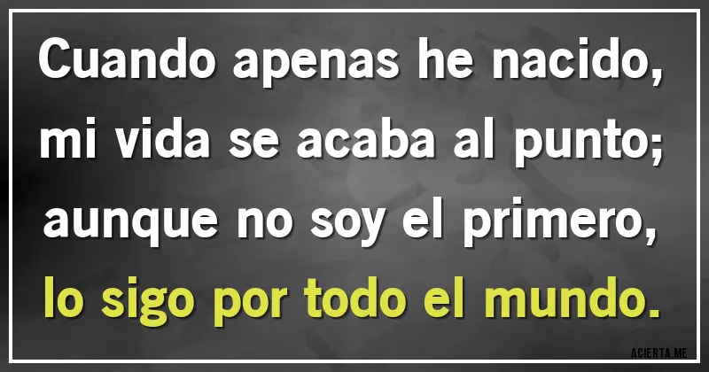 Acertijos - Cuando apenas he nacido,
mi vida se acaba al punto;
aunque no soy el primero,
lo sigo por todo el mundo.