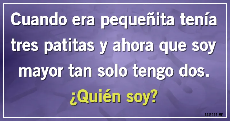 Acertijos - Cuando era pequeñita tenía tres patitas y ahora que soy mayor tan solo tengo dos. 
¿Quién soy?