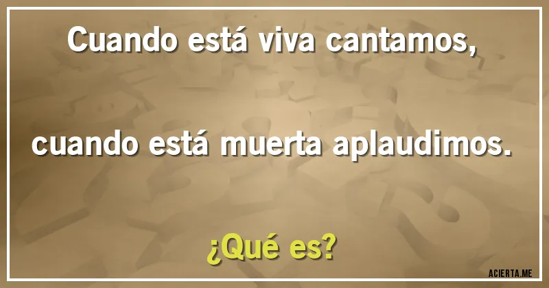 Acertijos - Cuando está viva cantamos, cuando está muerta aplaudimos. ¿Qué es?