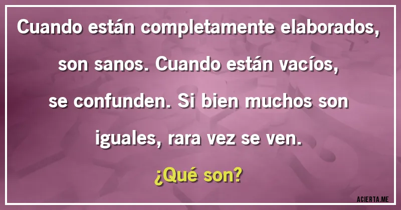 Acertijos - Cuando están completamente elaborados, son sanos. Cuando están vacíos, se confunden. Si bien muchos son iguales, rara vez se ven. 
¿Qué son?