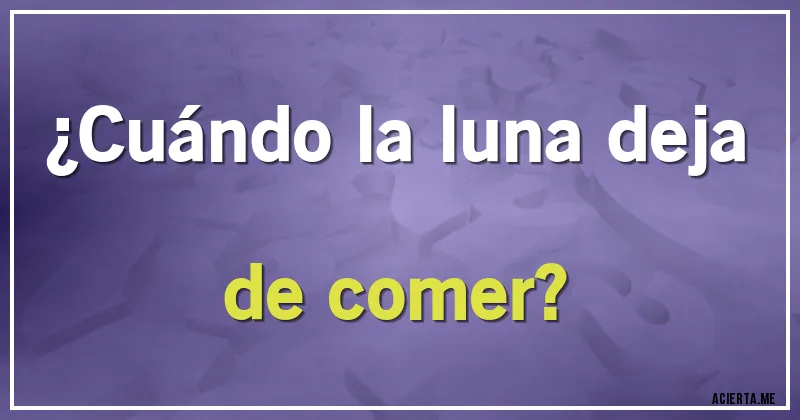 Acertijos - ¿Cuándo la luna deja de comer?