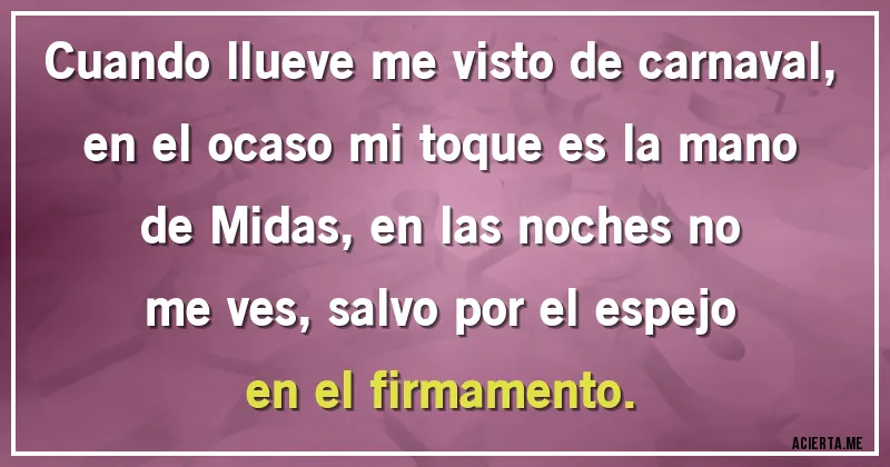 Acertijos - Cuando llueve me visto de carnaval, en el ocaso mi toque es la mano de Midas, en las noches no me ves, salvo por el espejo en el firmamento.