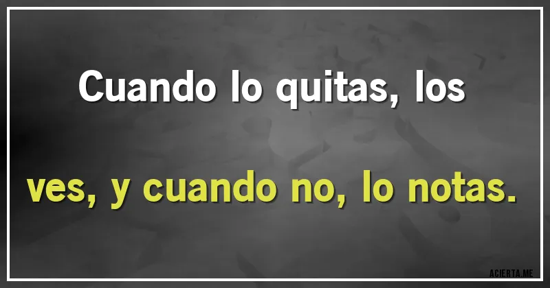 Acertijos - Cuando lo quitas, los ves, y cuando no, lo notas.