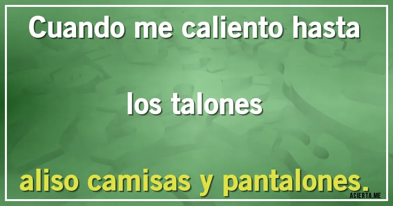 Acertijos - Cuando me caliento hasta los talones
aliso camisas y pantalones.