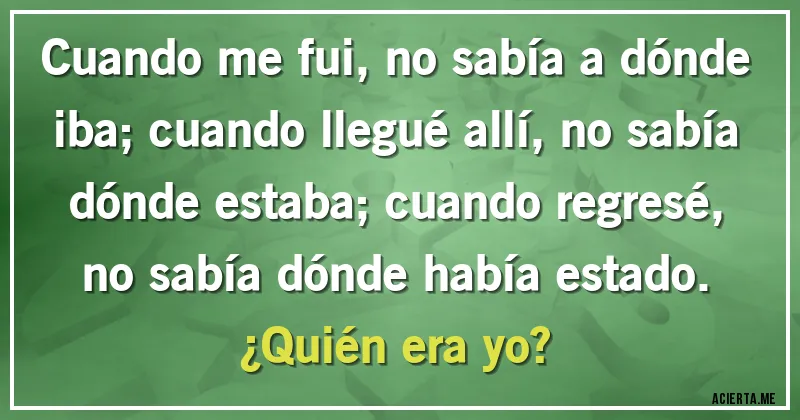 Acertijos - Cuando me fui, no sabía a dónde iba; cuando llegué allí, no sabía dónde estaba; cuando regresé, no sabía dónde había estado. 
¿Quién era yo?