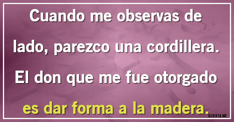 Acertijos - Cuando me observas de lado, parezco una cordillera. El don que me fue otorgado es dar forma a la madera.