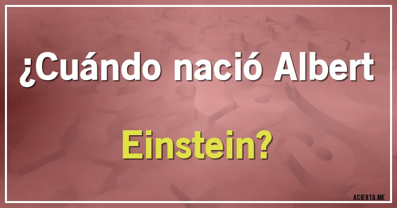 Acertijos - ¿Cuándo nació Albert Einstein?