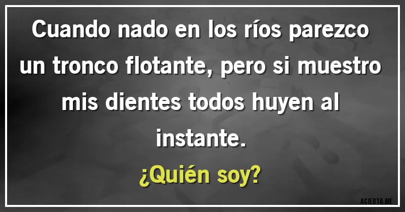 Acertijos - Cuando nado en los ríos parezco un tronco flotante, pero si muestro mis dientes todos huyen al instante.
¿Quién soy?