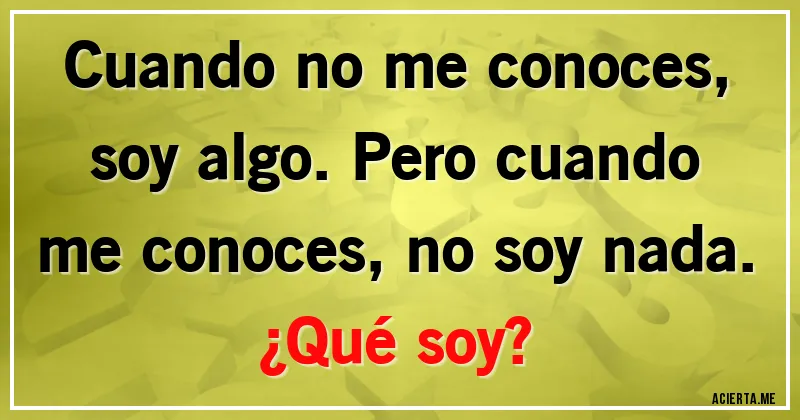 Acertijos - Cuando no me conoces, soy algo. Pero cuando me conoces, no soy nada. 
¿Qué soy?