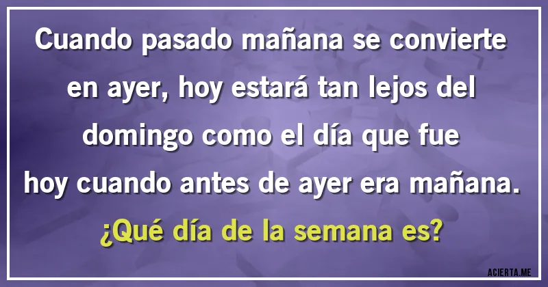 Acertijos - Cuando pasado mañana se convierte en ayer, hoy estará tan lejos del domingo como el día que fue hoy cuando antes de ayer era mañana.
¿Qué día de la semana es?