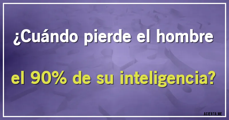 Acertijos - ¿Cuándo pierde el hombre el 90% de su inteligencia?