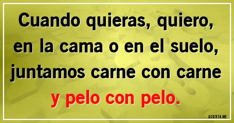 Acertijos - Cuando quieras, quiero,
en la cama o en el suelo,
juntamos carne con carne
y pelo con pelo.