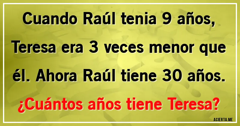 Acertijos - Cuando Raúl tenia 9 años, Teresa era 3 veces menor que él. Ahora Raúl tiene 30 años. ¿Cuántos años tiene Teresa?