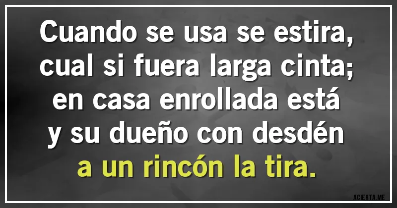 Acertijos - Cuando se usa se estira,
cual si fuera larga cinta;
en casa enrollada está
y su dueño con desdén
a un rincón la tira.