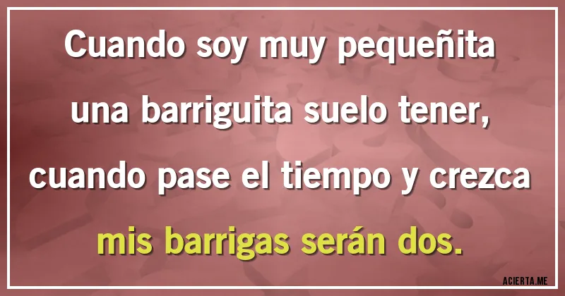 Acertijos - Cuando soy muy pequeñita una barriguita suelo tener, cuando pase el tiempo y crezca mis barrigas serán dos.