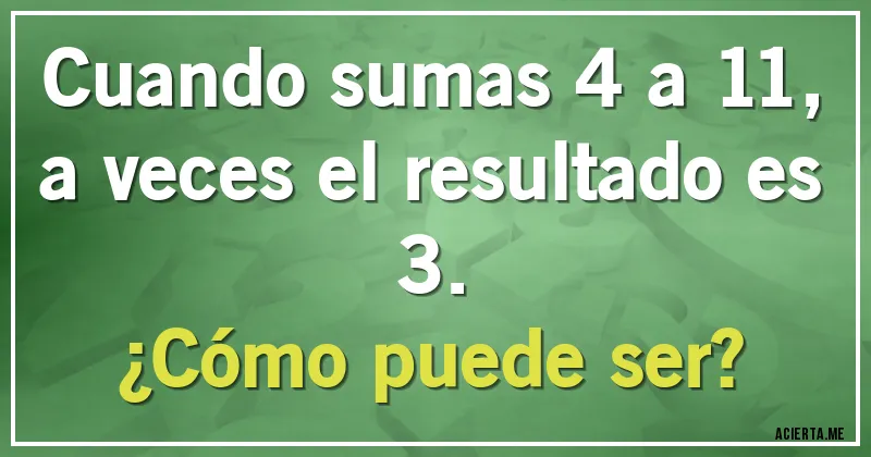Acertijos - Cuando sumas 4 a 11, a veces el resultado es 3.
¿Cómo puede ser?