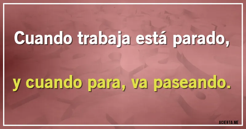 Acertijos - Cuando trabaja está parado,
y cuando para, va paseando.