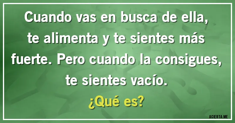 Acertijos - Cuando vas en busca de ella, te alimenta y te sientes más fuerte. Pero cuando la consigues, te sientes vacío. 
¿Qué es?