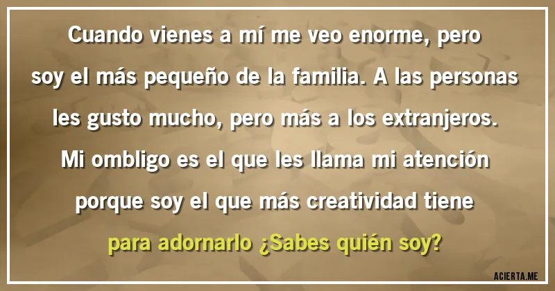Acertijos - Cuando vienes a mí me veo enorme, pero soy el más pequeño de la familia. A las personas les gusto mucho, pero más a los extranjeros. Mi ombligo es el que les llama mi atención porque soy el que más creatividad tiene para adornarlo ¿Sabes quién soy?
