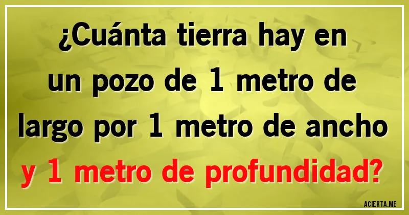 Acertijos - ¿Cuánta tierra hay en un pozo de 1 metro de largo por 1 metro de ancho y 1 metro de profundidad?