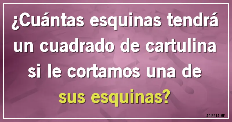 Acertijos - ¿Cuántas esquinas tendrá un cuadrado de cartulina si le cortamos una de sus esquinas?