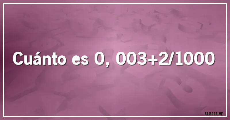 Acertijos - Cuánto es 0,003+2/1000