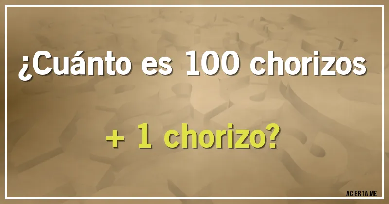 Acertijos - ¿Cuánto es 100 chorizos + 1 chorizo?