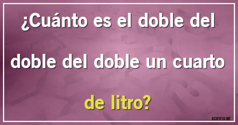 Acertijos - ¿Cuánto es el doble del doble del doble un cuarto de litro?