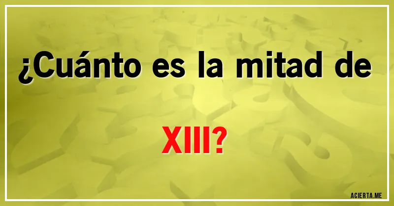 Acertijos - ¿Cuánto es la mitad de XIII?