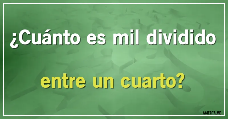 Acertijos - ¿Cuánto es mil dividido entre un cuarto?