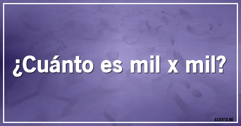 Acertijos - ¿Cuánto es mil x mil?