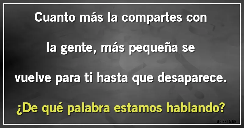 Acertijos - Cuanto más la compartes con la gente, más pequeña se vuelve para ti hasta que desaparece.
¿De qué palabra estamos hablando?