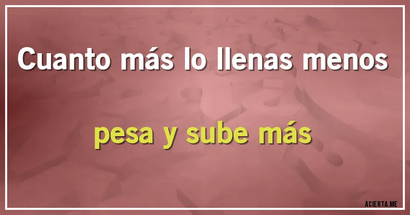 Acertijos - Cuanto más lo llenas menos pesa y sube más