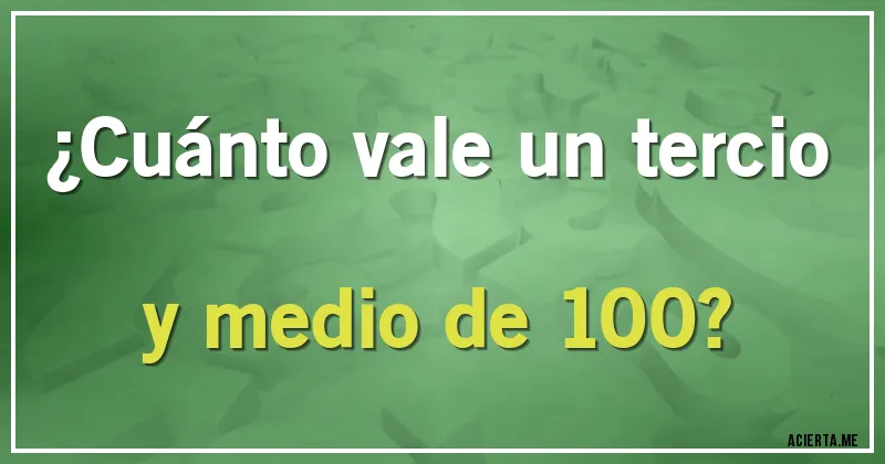 Acertijos - ¿Cuánto vale un tercio y medio de 100?