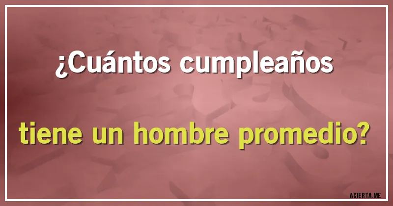 Acertijos - ¿Cuántos cumpleaños tiene un hombre promedio?