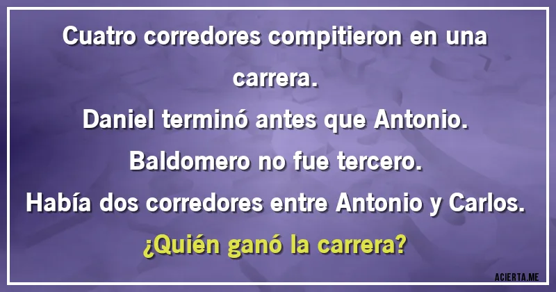 Acertijos - Cuatro corredores compitieron en una carrera. 
Daniel terminó antes que Antonio. 
Baldomero no fue tercero.
Había dos corredores entre Antonio y Carlos.

¿Quién ganó la carrera?