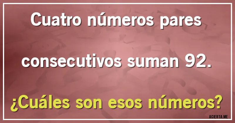 Acertijos - Cuatro números pares consecutivos suman 92.
¿Cuáles son esos números?