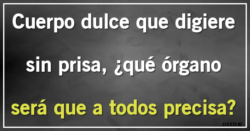 Acertijos - Cuerpo dulce que digiere sin prisa, ¿qué órgano será que a todos precisa?