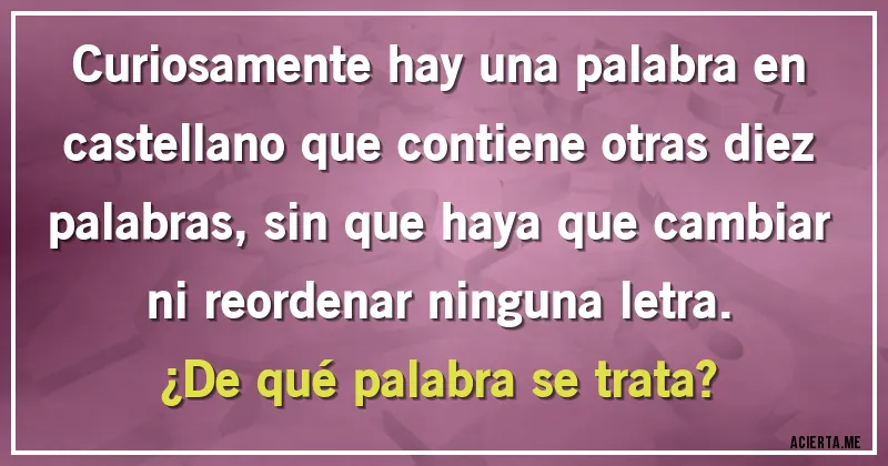 Acertijos - Curiosamente hay una palabra en castellano que contiene otras diez palabras, sin que haya que cambiar ni reordenar ninguna letra.

¿De qué palabra se trata?