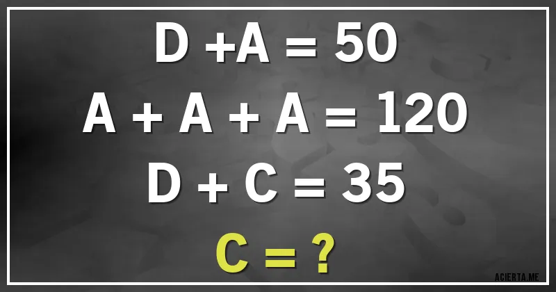 Acertijos - D +A = 50
A + A + A = 120
D + C = 35
C = ?