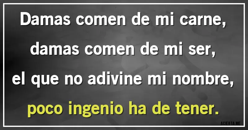 Acertijos - Damas comen de mi carne, damas comen de mi ser, 
el que no adivine mi nombre, poco ingenio ha de tener.