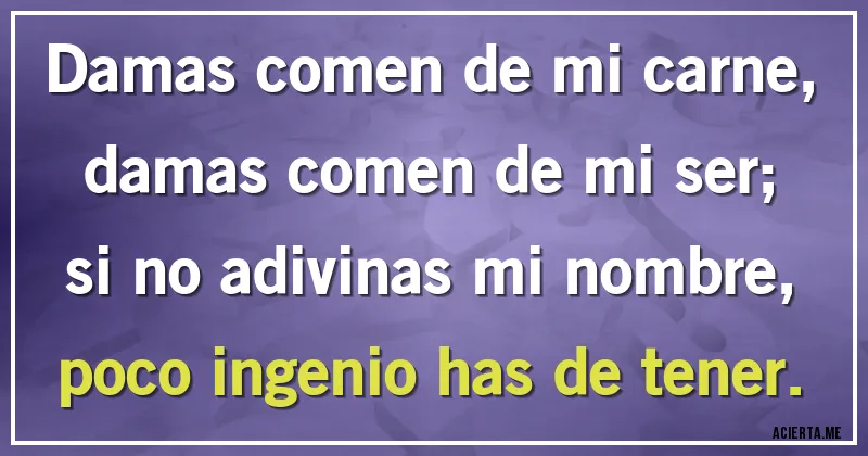 Acertijos - Damas comen de mi carne,
damas comen de mi ser;
si no adivinas mi nombre,
poco ingenio has de tener.
