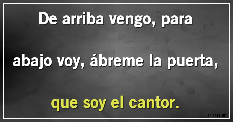 Acertijos - De arriba vengo, para abajo voy, ábreme la puerta, que soy el cantor.