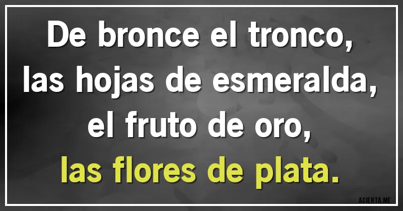 Acertijos - De bronce el tronco,
las hojas de esmeralda,
el fruto de oro,
las flores de plata.