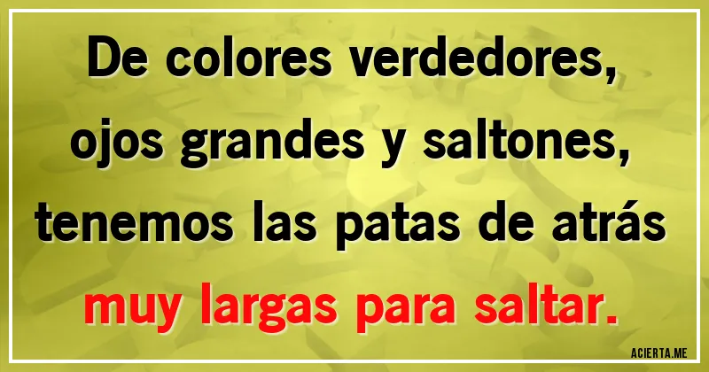 Acertijos - De colores verdedores,
ojos grandes y saltones,
tenemos las patas de atrás
muy largas para saltar.