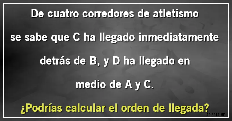 Acertijos - De cuatro corredores de atletismo se sabe que C ha llegado inmediatamente detrás de B, y D ha llegado en medio de A y C. 
¿Podrías calcular el orden de llegada?
